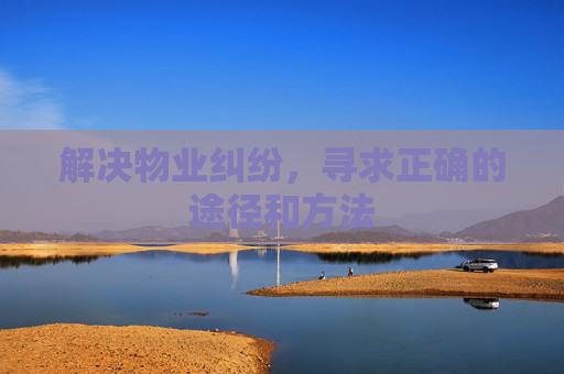 解决物业纠纷，寻求正确的途径和方法