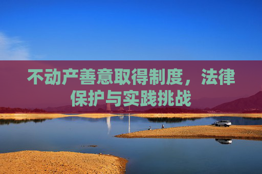 不动产善意取得制度，法律保护与实践挑战