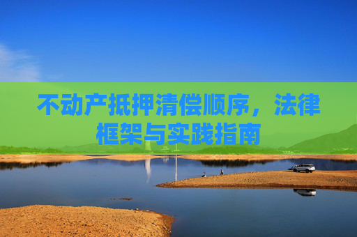 不动产抵押清偿顺序，法律框架与实践指南