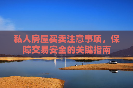 私人房屋买卖注意事项，保障交易安全的关键指南
