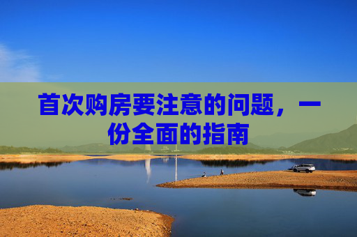 首次购房要注意的问题，一份全面的指南