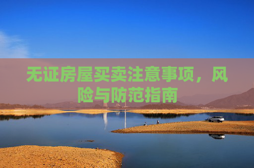 无证房屋买卖注意事项，风险与防范指南