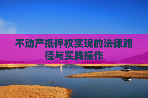 不动产抵押权实现的法律路径与实践操作