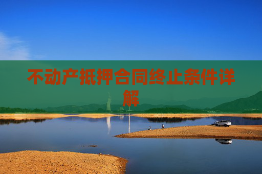不动产抵押合同终止条件详解