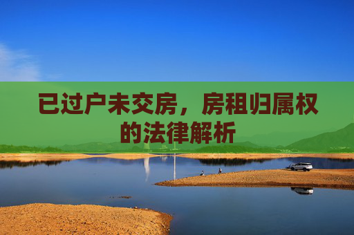 已过户未交房，房租归属权的法律解析