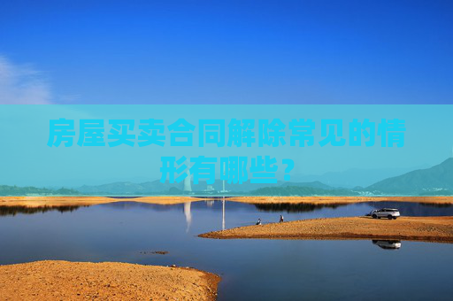 房屋买卖合同解除常见的情形有哪些？