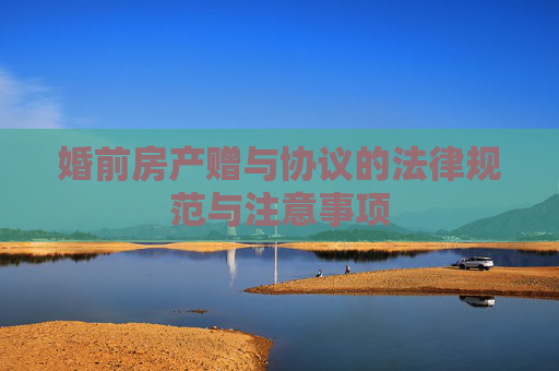 婚前房产赠与协议的法律规范与注意事项