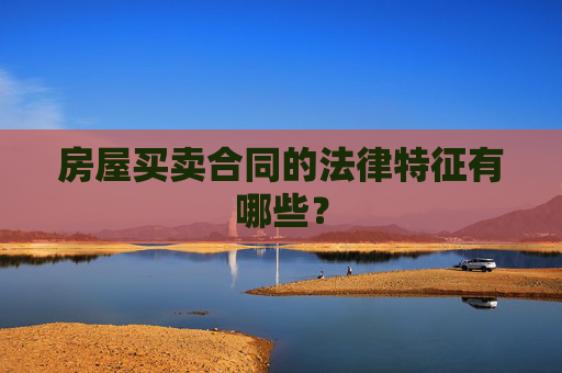 房屋买卖合同的法律特征有哪些？