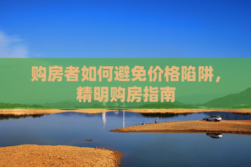购房者如何避免价格陷阱，精明购房指南