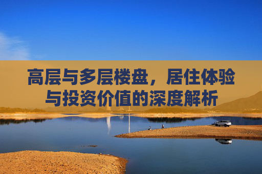 高层与多层楼盘，居住体验与投资价值的深度解析