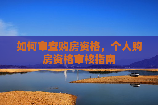 如何审查购房资格，个人购房资格审核指南