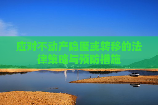 应对不动产隐匿或转移的法律策略与预防措施