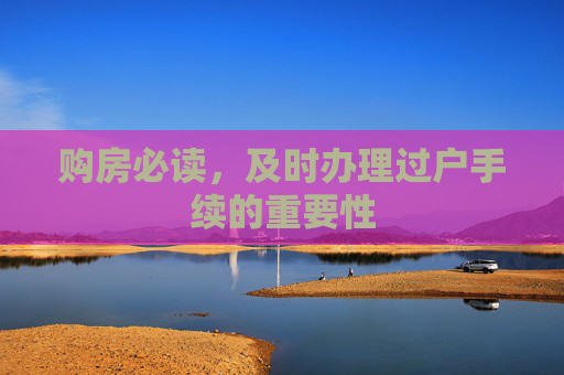 购房必读，及时办理过户手续的重要性