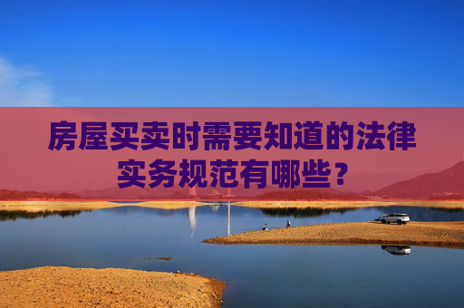 房屋买卖时需要知道的法律实务规范有哪些？