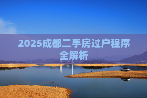 2025成都二手房过户程序全解析