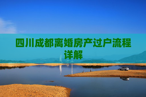 四川成都离婚房产过户流程详解