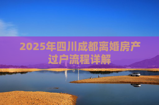 2025年四川成都离婚房产过户流程详解