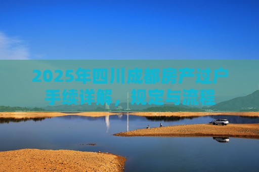 2025年四川成都房产过户手续详解，规定与流程