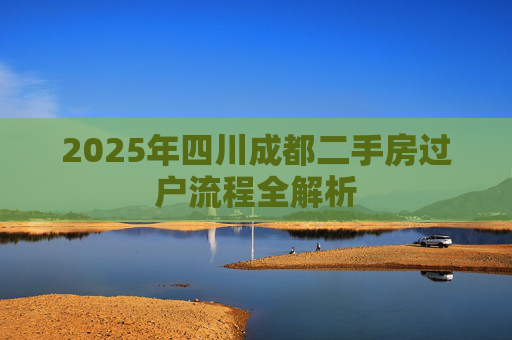 2025年四川成都二手房过户流程全解析