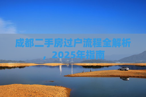 成都二手房过户流程全解析，2025年指南
