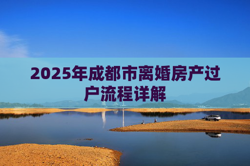 2025年成都市离婚房产过户流程详解