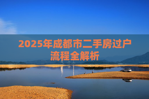 2025年成都市二手房过户流程全解析