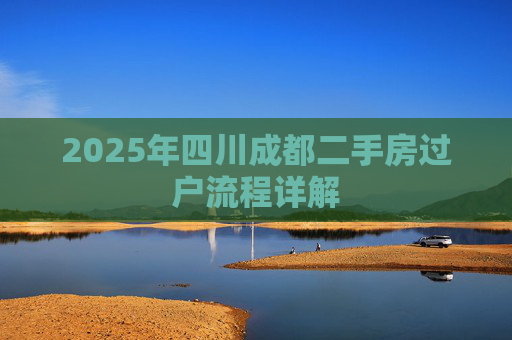 2025年四川成都二手房过户流程详解