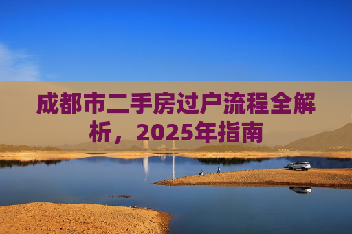 成都市二手房过户流程全解析，2025年指南