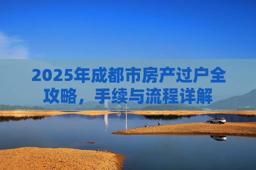 2025年成都市房产过户全攻略，手续与流程详解