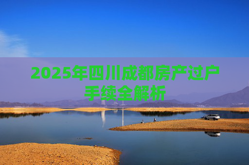 2025年四川成都房产过户手续全解析