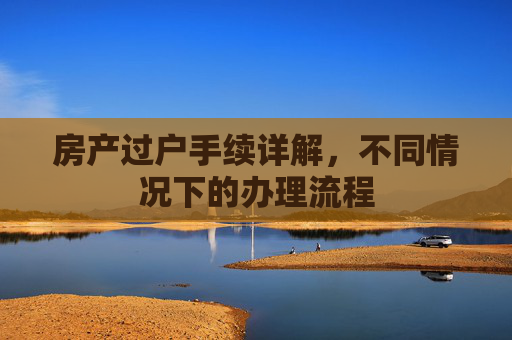房产过户手续详解，不同情况下的办理流程