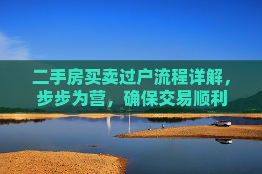 二手房买卖过户流程详解，步步为营，确保交易顺利