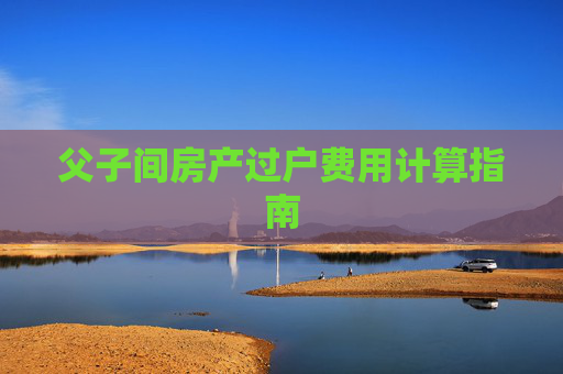 父子间房产过户费用计算指南