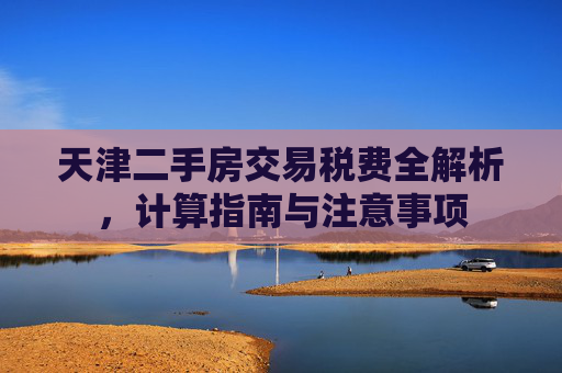天津二手房交易税费全解析，计算指南与注意事项