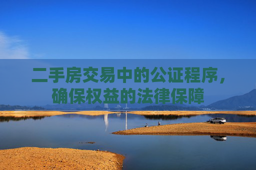 二手房交易中的公证程序，确保权益的法律保障
