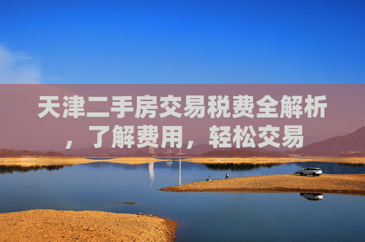 天津二手房交易税费全解析，了解费用，轻松交易