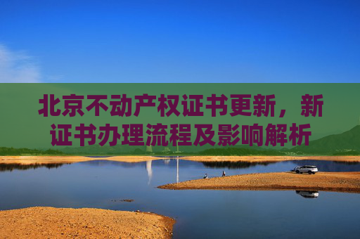 北京不动产权证书更新，新证书办理流程及影响解析
