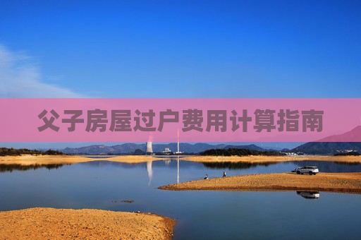 父子房屋过户费用计算指南