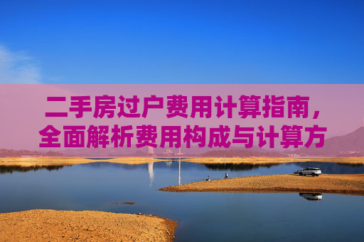 二手房过户费用计算指南，全面解析费用构成与计算方法