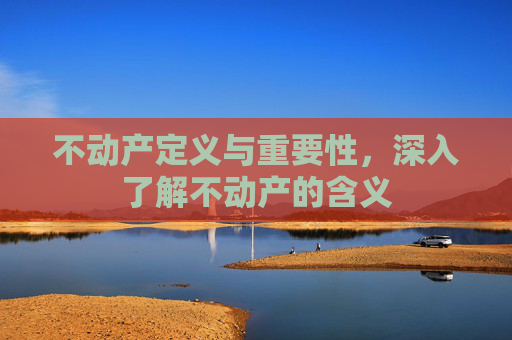 不动产定义与重要性，深入了解不动产的含义