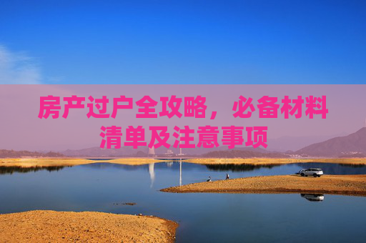房产过户全攻略，必备材料清单及注意事项