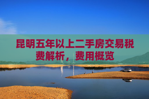 昆明五年以上二手房交易税费解析，费用概览