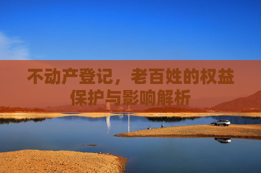 不动产登记，老百姓的权益保护与影响解析