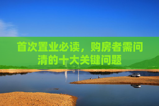 首次置业必读，购房者需问清的十大关键问题