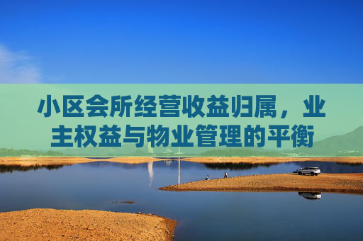 小区会所经营收益归属，业主权益与物业管理的平衡