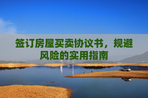 签订房屋买卖协议书，规避风险的实用指南
