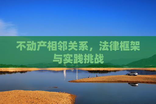 不动产相邻关系，法律框架与实践挑战