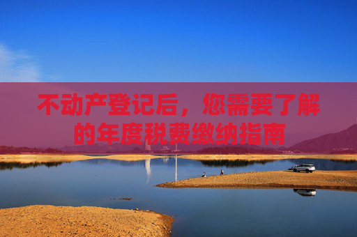 不动产登记后，您需要了解的年度税费缴纳指南