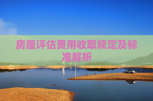 房屋评估费用收取规定及标准解析