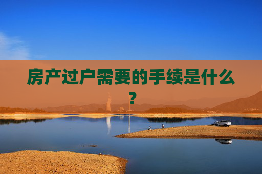 房产过户需要的手续是什么？